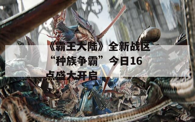 《霸王大陆》全新战区“种族争霸”今日16点盛大开启