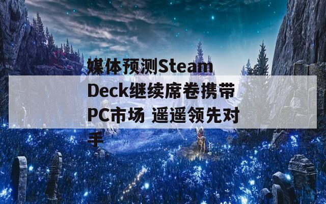 媒体预测Steam Deck继续席卷携带PC市场 遥遥领先对手