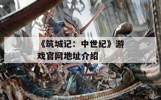 《筑城记：中世纪》游戏官网地址介绍