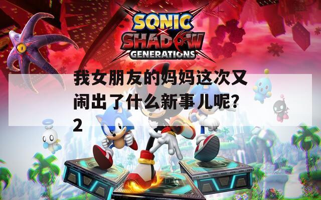 我女朋友的妈妈这次又闹出了什么新事儿呢？2