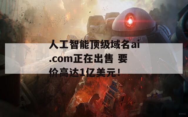 人工智能顶级域名ai.com正在出售 要价高达1亿美元！