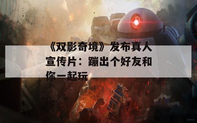 《双影奇境》发布真人宣传片：蹦出个好友和你一起玩