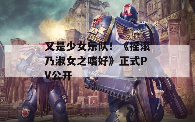 又是少女乐队！《摇滚乃淑女之嗜好》正式PV公开
