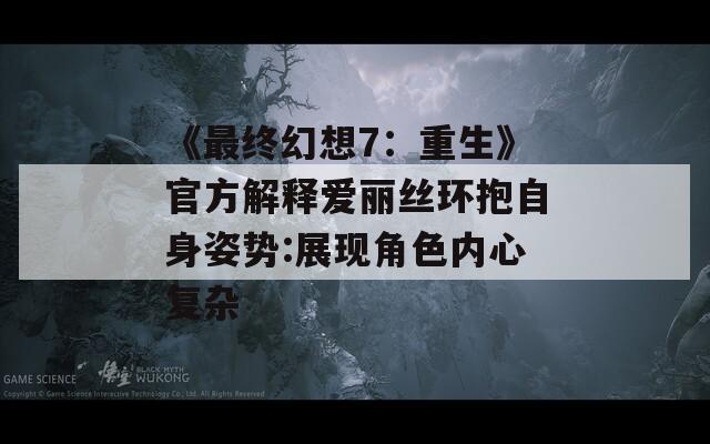 《最终幻想7：重生》官方解释爱丽丝环抱自身姿势:展现角色内心复杂