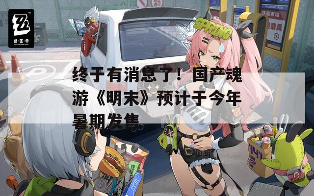 终于有消息了！国产魂游《明末》预计于今年暑期发售