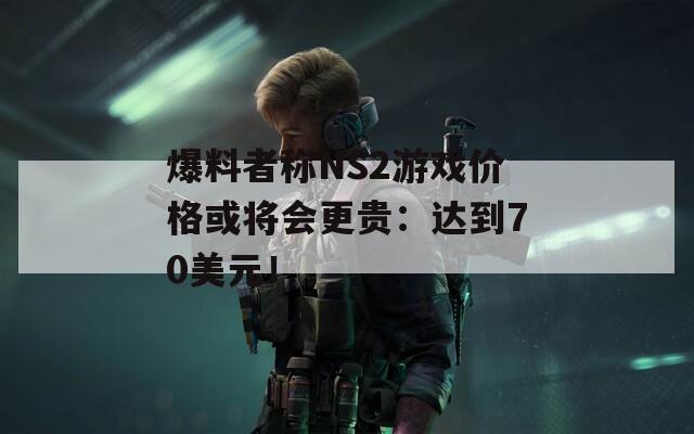 爆料者称NS2游戏价格或将会更贵：达到70美元！