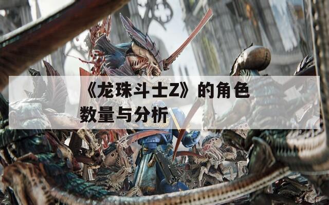 《龙珠斗士Z》的角色数量与分析