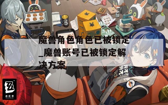魔兽角色角色已被锁定_魔兽账号已被锁定解决方案