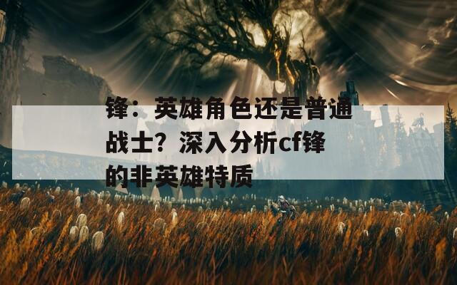 锋：英雄角色还是普通战士？深入分析cf锋的非英雄特质