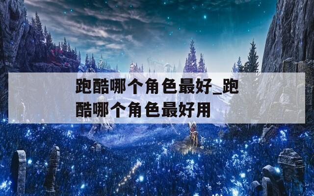 跑酷哪个角色最好_跑酷哪个角色最好用
