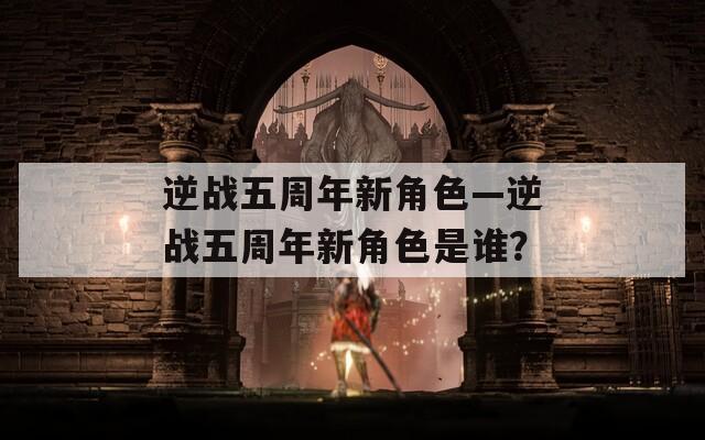 逆战五周年新角色—逆战五周年新角色是谁？