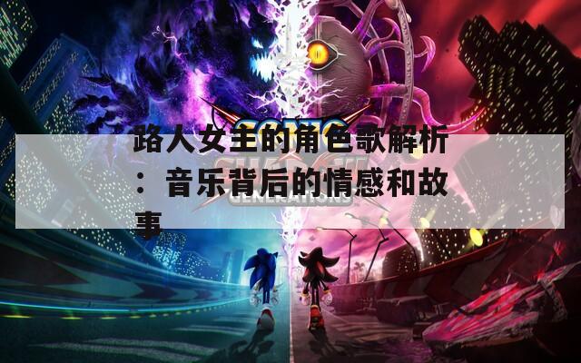 路人女主的角色歌解析：音乐背后的情感和故事