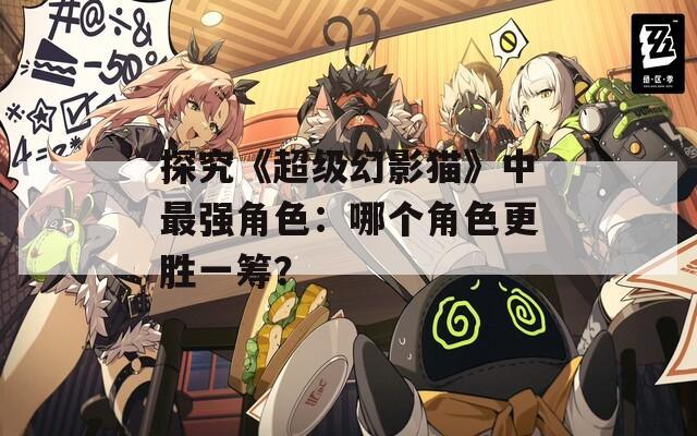 探究《超级幻影猫》中最强角色：哪个角色更胜一筹？