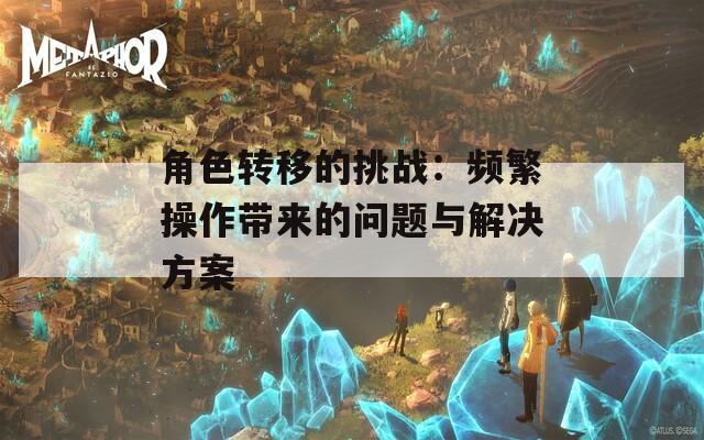 角色转移的挑战：频繁操作带来的问题与解决方案