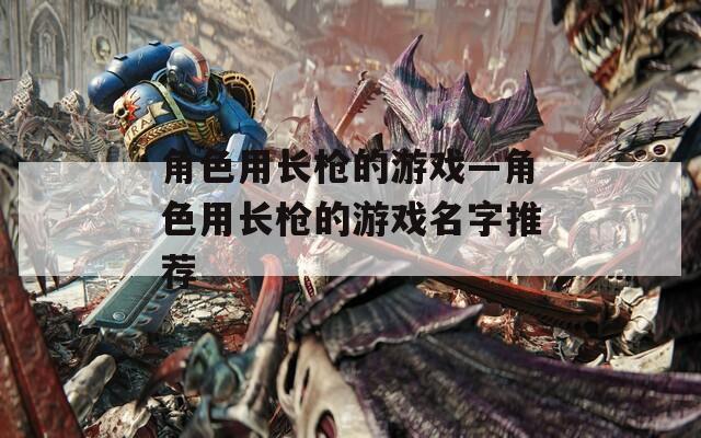 角色用长枪的游戏—角色用长枪的游戏名字推荐