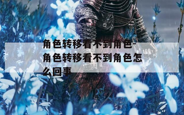 角色转移看不到角色-角色转移看不到角色怎么回事