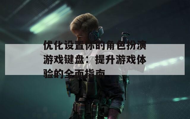 优化设置你的角色扮演游戏键盘：提升游戏体验的全面指南