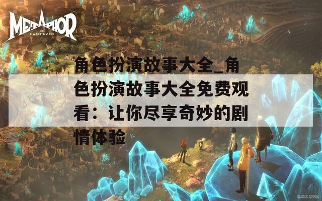 角色扮演故事大全_角色扮演故事大全免费观看：让你尽享奇妙的剧情体验