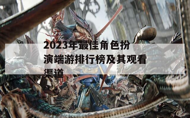2023年最佳角色扮演端游排行榜及其观看渠道
