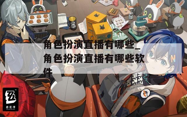 角色扮演直播有哪些_角色扮演直播有哪些软件