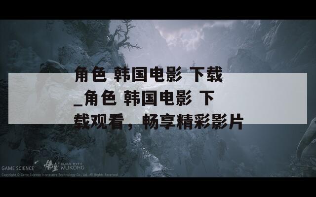 角色 韩国电影 下载_角色 韩国电影 下载观看，畅享精彩影片