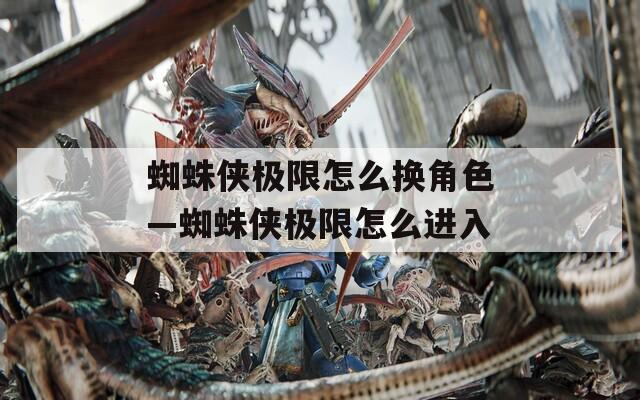 蜘蛛侠极限怎么换角色—蜘蛛侠极限怎么进入