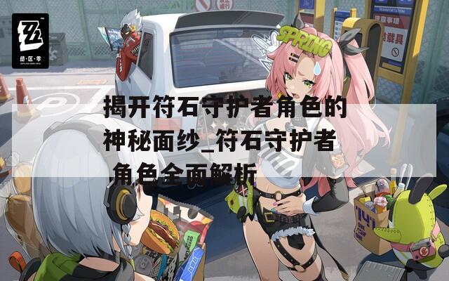 揭开符石守护者角色的神秘面纱_符石守护者 角色全面解析