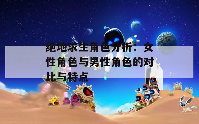 绝地求生角色分析：女性角色与男性角色的对比与特点
