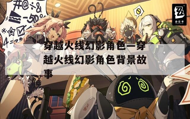 穿越火线幻影角色—穿越火线幻影角色背景故事