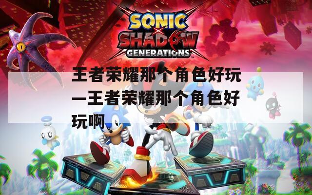 王者荣耀那个角色好玩—王者荣耀那个角色好玩啊