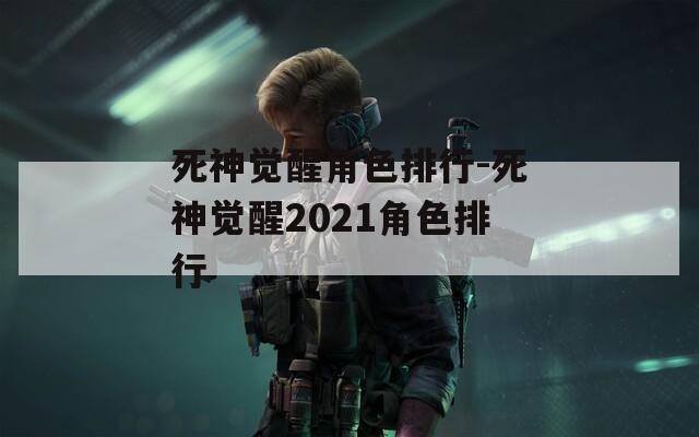 死神觉醒角色排行-死神觉醒2021角色排行