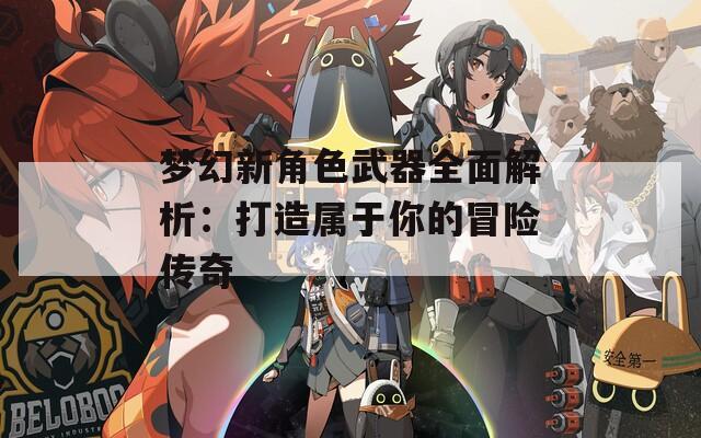梦幻新角色武器全面解析：打造属于你的冒险传奇