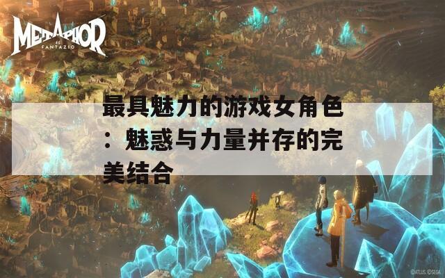 最具魅力的游戏女角色：魅惑与力量并存的完美结合