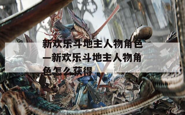 新欢乐斗地主人物角色—新欢乐斗地主人物角色怎么获得