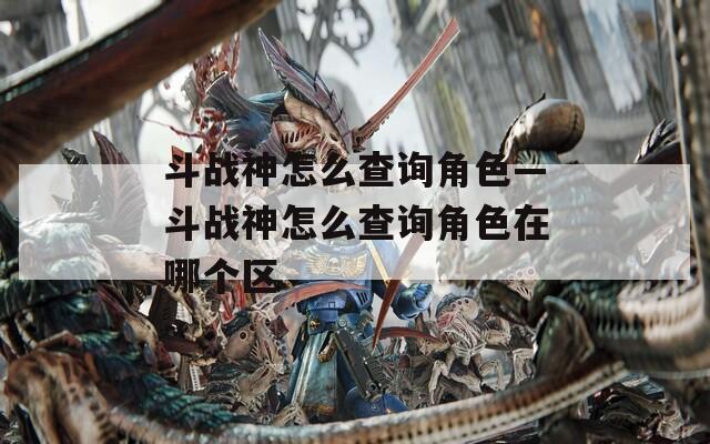 斗战神怎么查询角色—斗战神怎么查询角色在哪个区