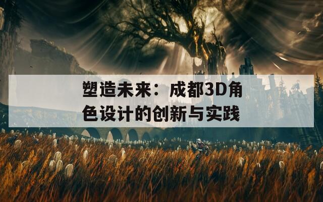 塑造未来：成都3D角色设计的创新与实践