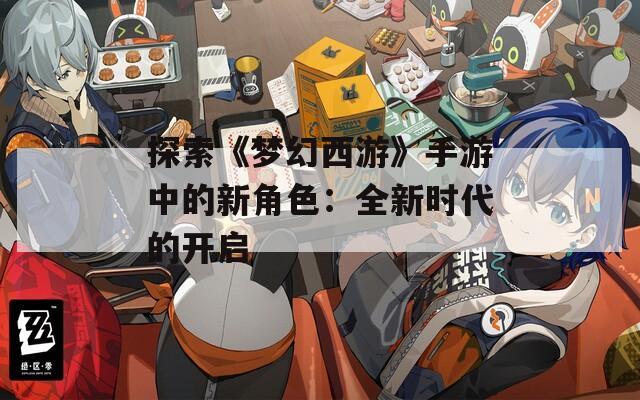 探索《梦幻西游》手游中的新角色：全新时代的开启