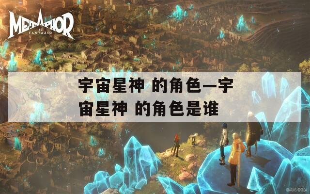 宇宙星神 的角色—宇宙星神 的角色是谁