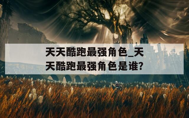 天天酷跑最强角色_天天酷跑最强角色是谁？