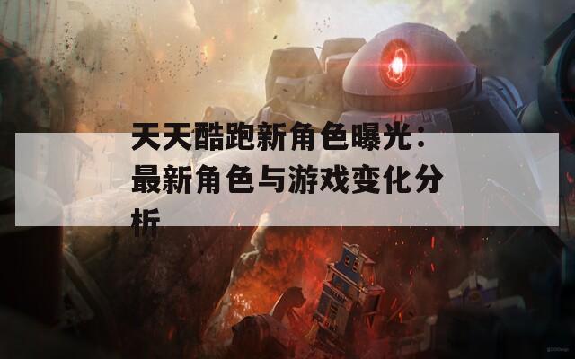 天天酷跑新角色曝光：最新角色与游戏变化分析