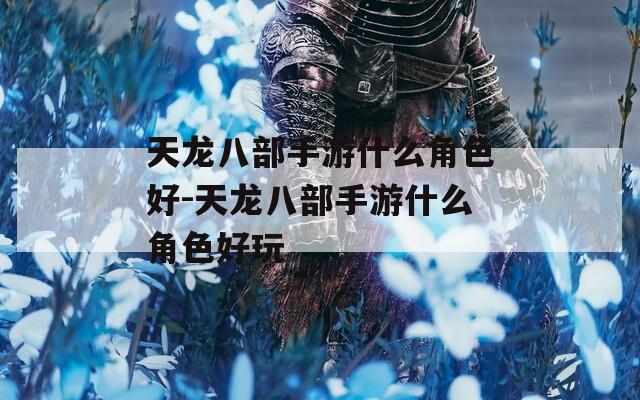 天龙八部手游什么角色好-天龙八部手游什么角色好玩