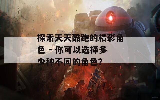 探索天天酷跑的精彩角色 - 你可以选择多少种不同的角色？