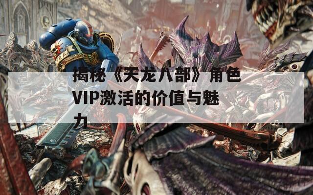 揭秘《天龙八部》角色VIP激活的价值与魅力