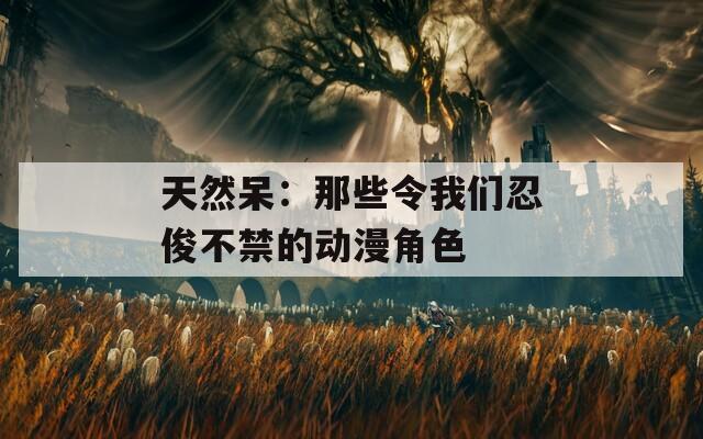 天然呆：那些令我们忍俊不禁的动漫角色