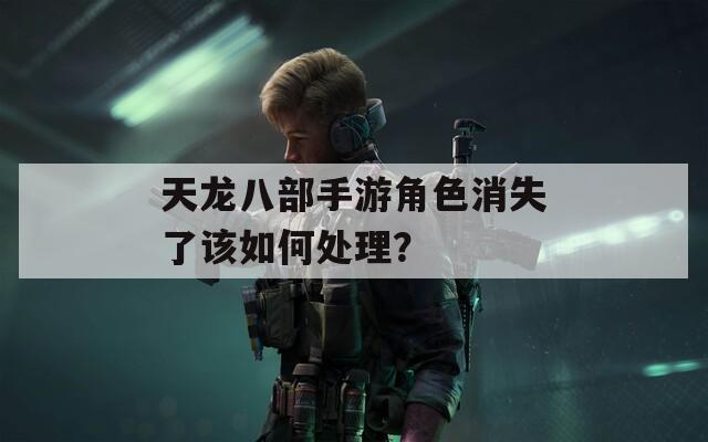 天龙八部手游角色消失了该如何处理？