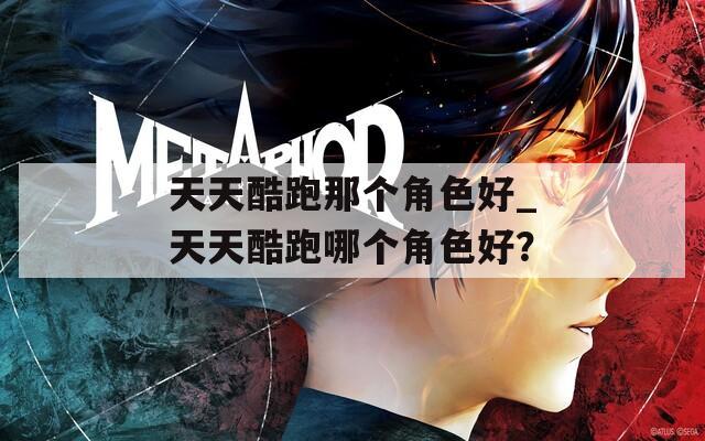 天天酷跑那个角色好_天天酷跑哪个角色好？