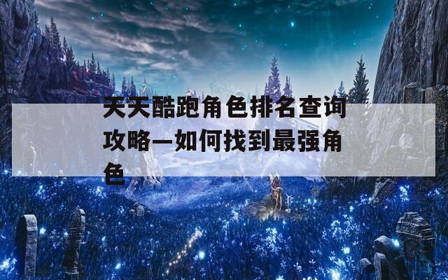 天天酷跑角色排名查询攻略—如何找到最强角色