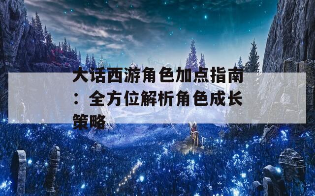 大话西游角色加点指南：全方位解析角色成长策略