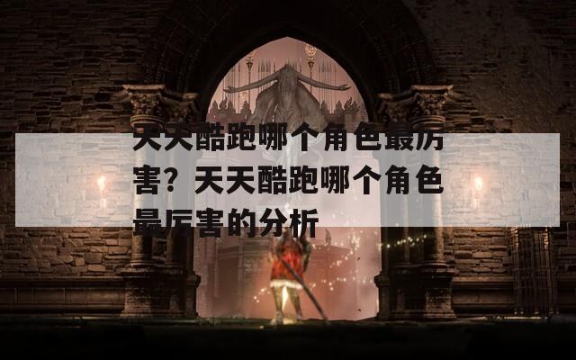 天天酷跑哪个角色最厉害？天天酷跑哪个角色最厉害的分析