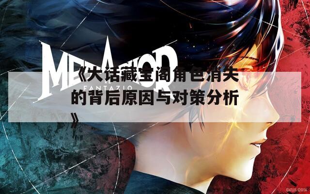 《大话藏宝阁角色消失的背后原因与对策分析》
